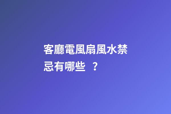 客廳電風扇風水禁忌有哪些？